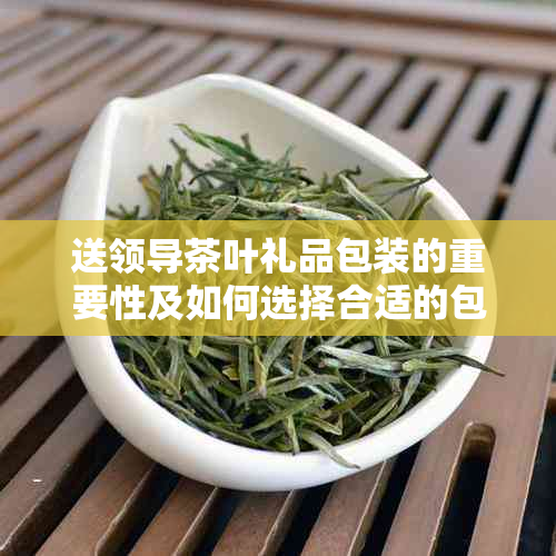 送领导茶叶礼品包装的重要性及如何选择合适的包装方法