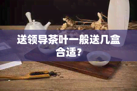 送领导茶叶一般送几盒合适？