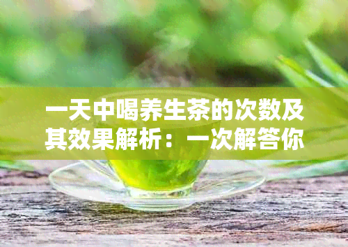 一天中喝养生茶的次数及其效果解析：一次解答你的所有疑问