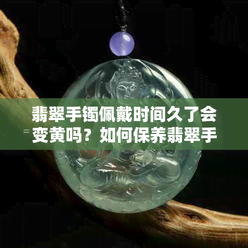 翡翠手镯佩戴时间久了会变黄吗？如何保养翡翠手镯以保持其天然色彩？