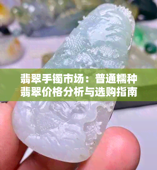 翡翠手镯市场：普通糯种翡翠价格分析与选购指南