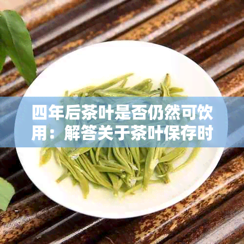 四年后茶叶是否仍然可饮用：解答关于茶叶保存时间的疑问