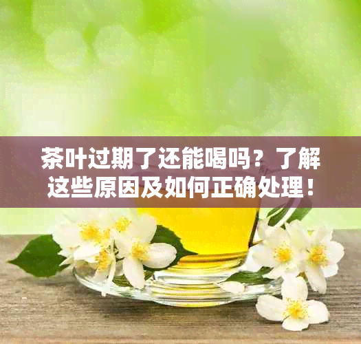 茶叶过期了还能喝吗？了解这些原因及如何正确处理！