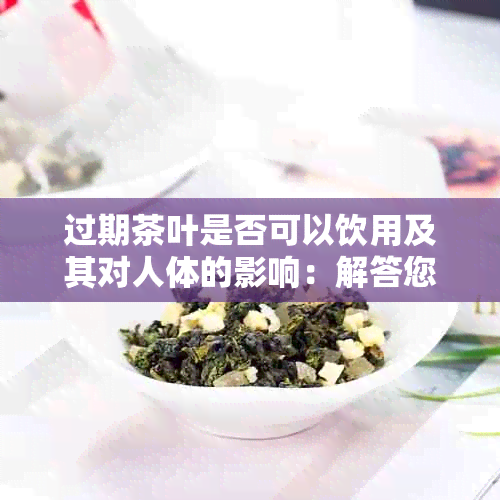 过期茶叶是否可以饮用及其对人体的影响：解答您关于茶叶保质期的疑虑