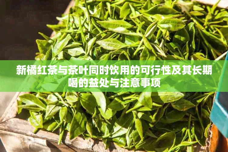 新橘红茶与茶叶同时饮用的可行性及其长期喝的益处与注意事项