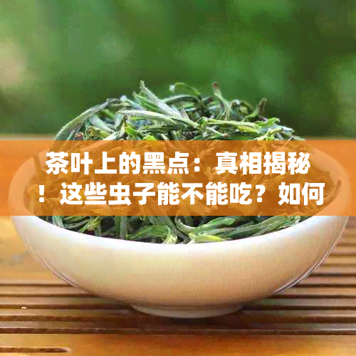 茶叶上的黑点：真相揭秘！这些虫子能不能吃？如何鉴别与处理？