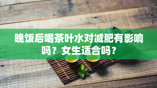 晚饭后喝茶叶水对减肥有影响吗？女生适合吗？