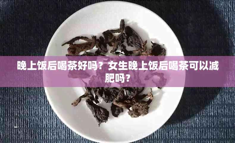 晚上饭后喝茶好吗？女生晚上饭后喝茶可以减肥吗？