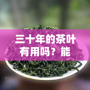 三十年的茶叶有用吗？能喝吗？有什么功效吗？值钱吗？