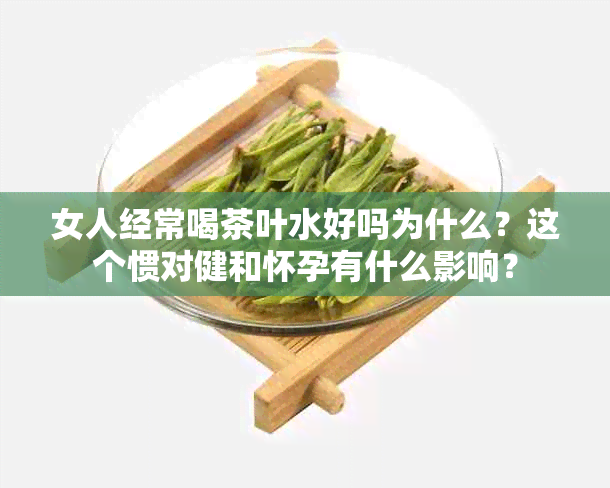 女人经常喝茶叶水好吗为什么？这个惯对健和怀孕有什么影响？