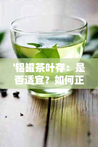 '铝罐茶叶存：是否适宜？如何正确使用铝罐保存茶叶？'