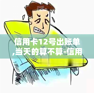 信用卡12号出账单,当天的算不算-信用卡12号账单日什么时候还款