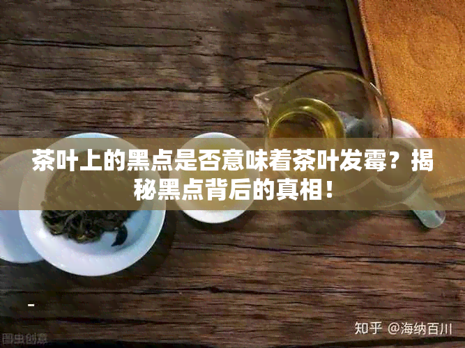 茶叶上的黑点是否意味着茶叶发霉？揭秘黑点背后的真相！