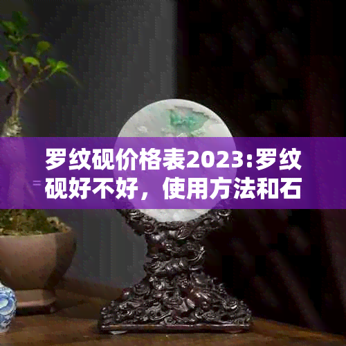 罗纹砚价格表2023:罗纹砚好不好，使用方法和石材质分析