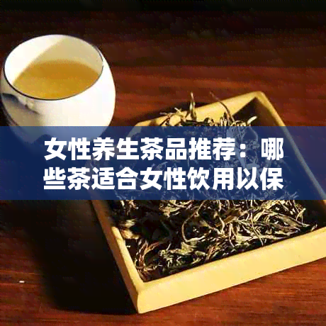 女性养生茶品推荐：哪些茶适合女性饮用以保持健？