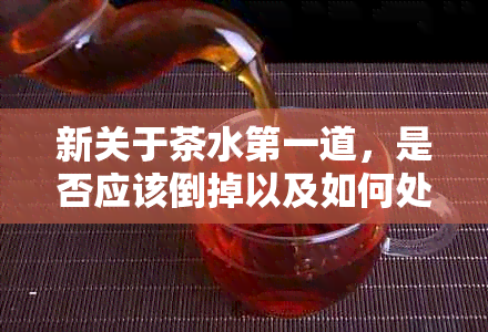 新关于茶水之一道，是否应该倒掉以及如何处理的全面指南