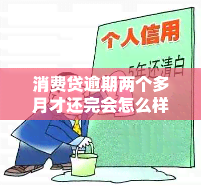 消费贷逾期两个多月才还完会怎么样：后果与解决办法