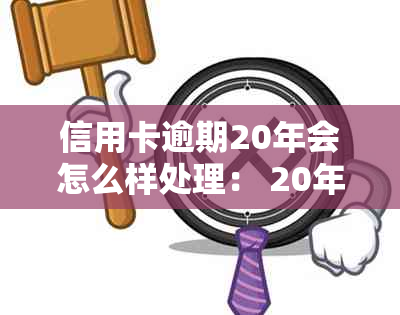 信用卡逾期20年会怎么样处理： 20年信用卡欠款后果及应对策略