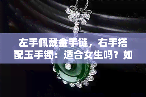 左手佩戴金手链，右手搭配玉手镯：适合女生吗？如何选择与搭配？