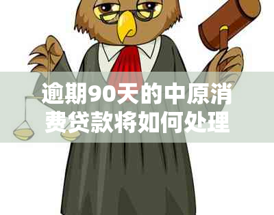 逾期90天的中原消费贷款将如何处理？了解完整解决方案和影响