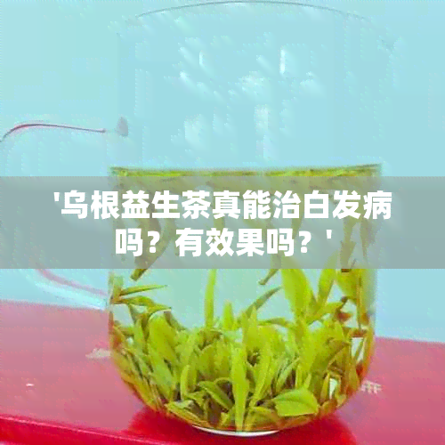 '乌根益生茶真能治白发病吗？有效果吗？'