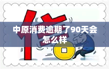 中原消费逾期了90天会怎么样