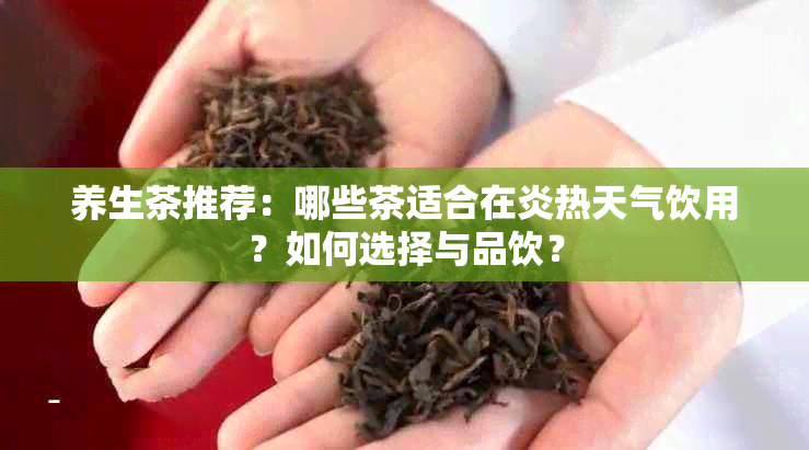 养生茶推荐：哪些茶适合在炎热天气饮用？如何选择与品饮？