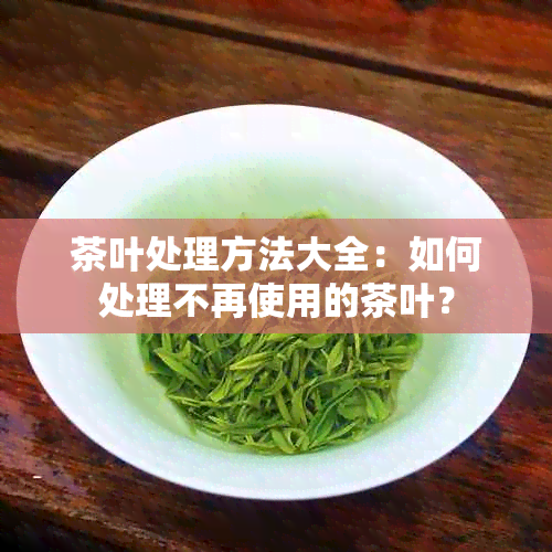 茶叶处理方法大全：如何处理不再使用的茶叶？