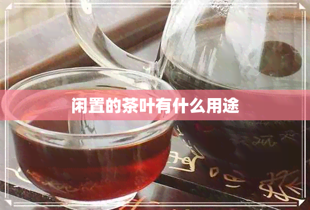 闲置的茶叶有什么用途