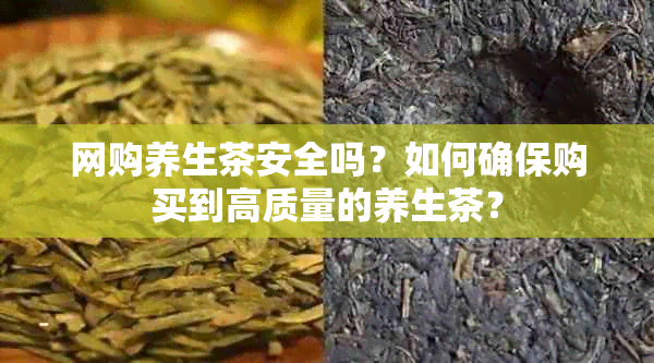 网购养生茶安全吗？如何确保购买到高质量的养生茶？