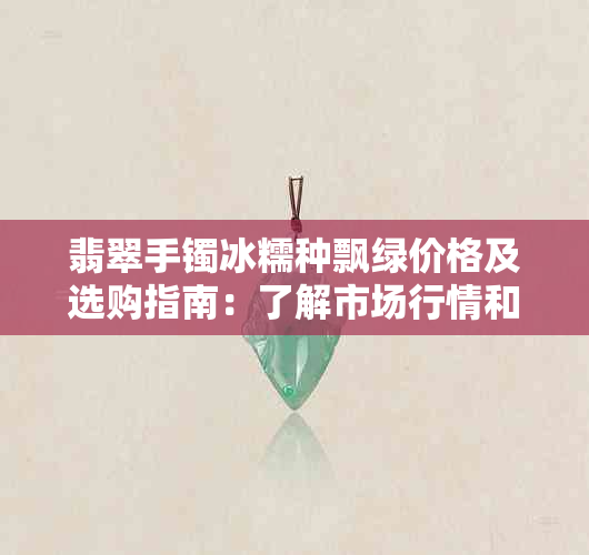 翡翠手镯冰糯种飘绿价格及选购指南：了解市场行情和购买建议