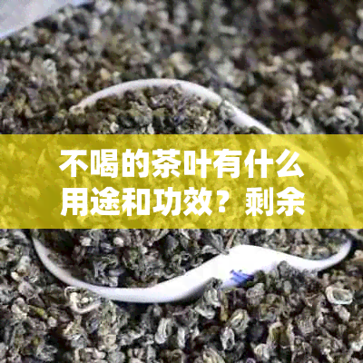 不喝的茶叶有什么用途和功效？剩余茶叶怎么处理？