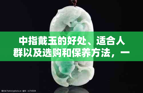 中指戴玉的好处、适合人群以及选购和保养方法，一篇全面解答！