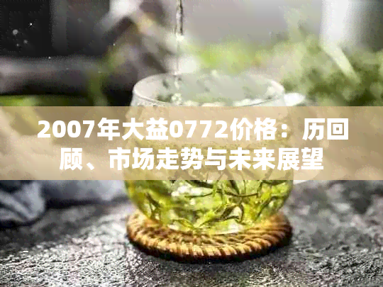 2007年大益0772价格：历回顾、市场走势与未来展望