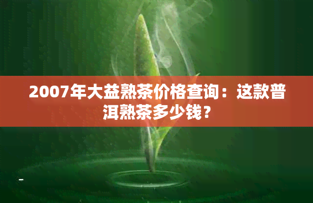 2007年大益熟茶价格查询：这款普洱熟茶多少钱？