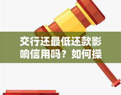 交行还更低还款影响信用吗？如何操作并解决额外扣款问题？