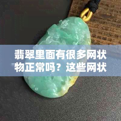 翡翠里面有很多网状物正常吗？这些网状物是什么？怎么解释给顾客听？