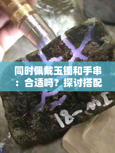 同时佩戴玉镯和手串：合适吗？探讨搭配技巧与注意事项