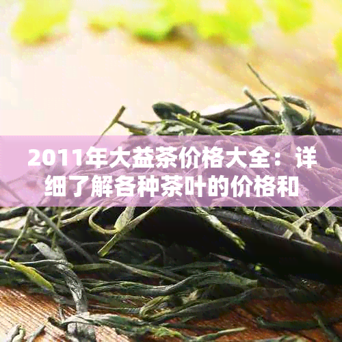 2011年大益茶价格大全：详细了解各种茶叶的价格和品质，找到最适合您的茶品