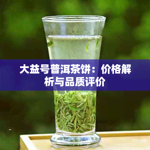 大益号普洱茶饼：价格解析与品质评价