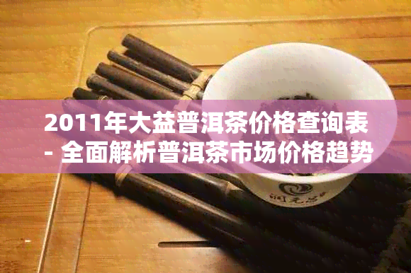 2011年大益普洱茶价格查询表 - 全面解析普洱茶市场价格趋势与影响因素