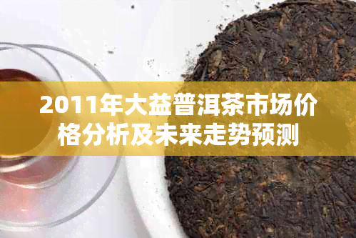 2011年大益普洱茶市场价格分析及未来走势预测