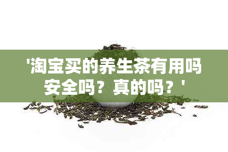 '淘宝买的养生茶有用吗安全吗？真的吗？'