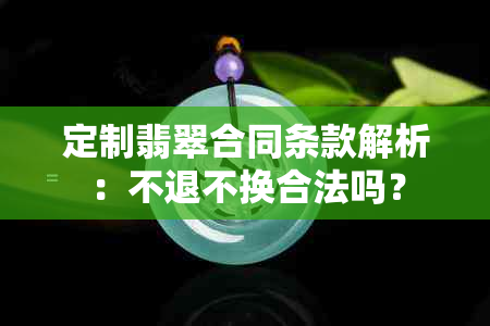 定制翡翠合同条款解析：不退不换合法吗？