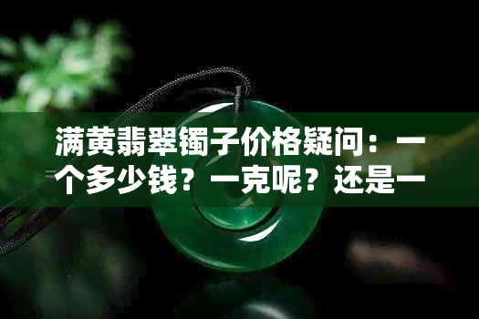 满黄翡翠镯子价格疑问：一个多少钱？一克呢？还是一条？