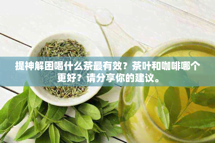 提神解困喝什么茶最有效？茶叶和咖啡哪个更好？请分享你的建议。