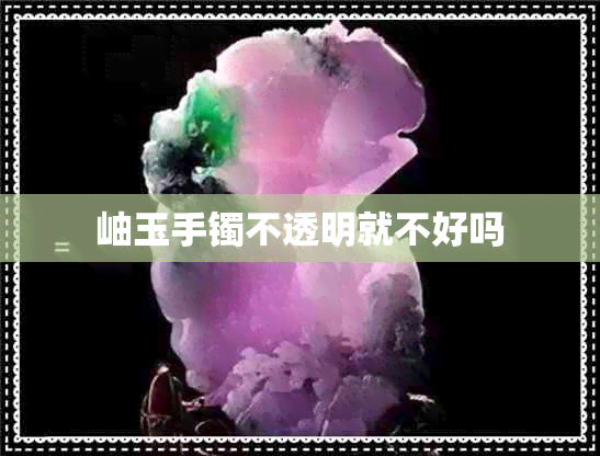 岫玉手镯不透明就不好吗