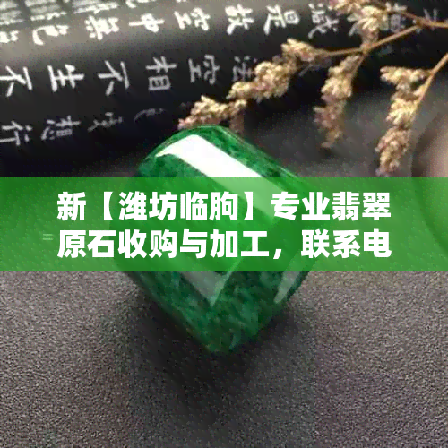 新【潍坊临朐】专业翡翠原石收购与加工，联系电话：XXX-XXXX-XXXX