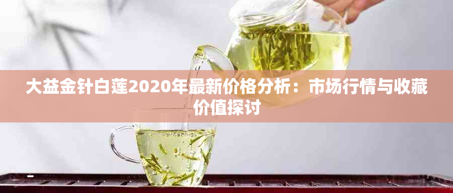 大益金针白莲2020年最新价格分析：市场行情与收藏价值探讨