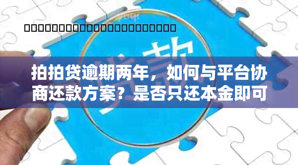 拍拍贷逾期两年，如何与平台协商还款方案？是否只还本金即可解决？